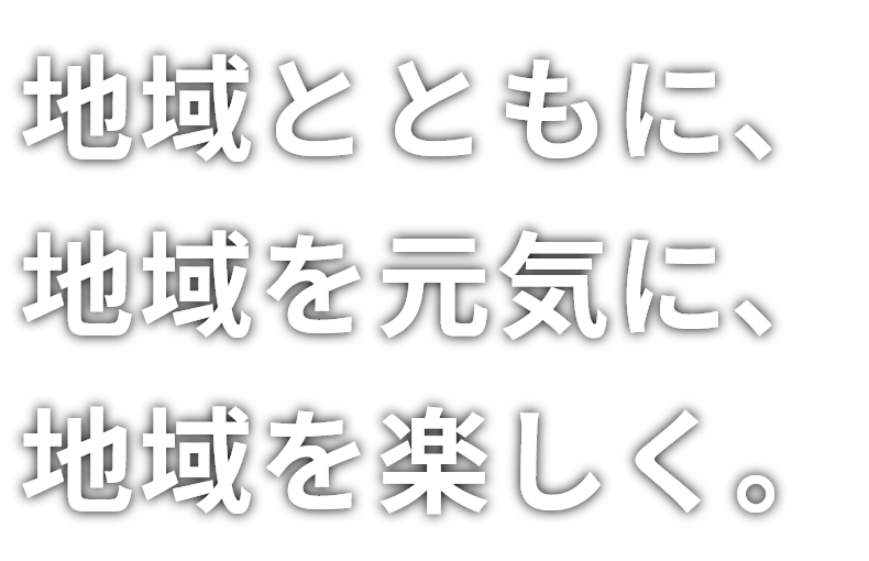 地域とともに、地域を元気に、地域を楽しく。